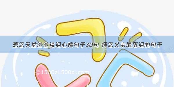 想念天堂爸爸流泪心情句子30句 怀念父亲最落泪的句子