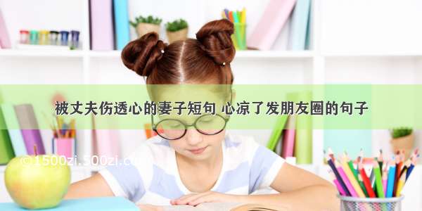 被丈夫伤透心的妻子短句 心凉了发朋友圈的句子