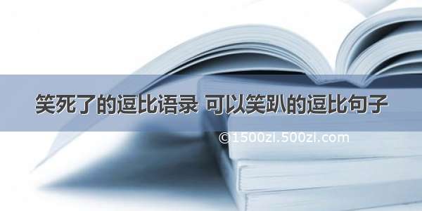 笑死了的逗比语录 可以笑趴的逗比句子