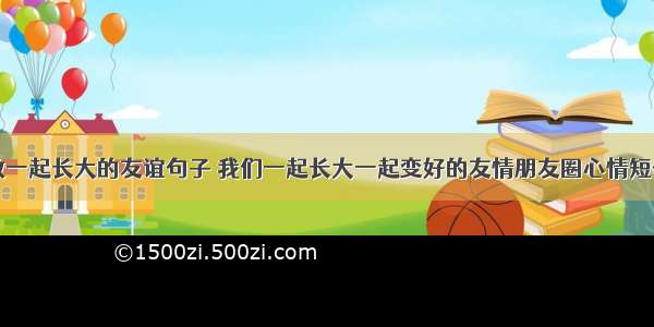 致一起长大的友谊句子 我们一起长大一起变好的友情朋友圈心情短句