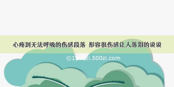 心疼到无法呼吸的伤感段落  形容很伤感让人落泪的说说