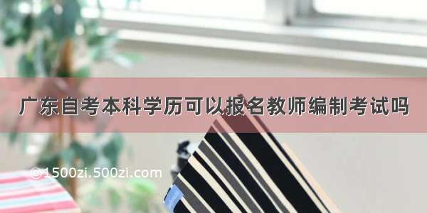 广东自考本科学历可以报名教师编制考试吗