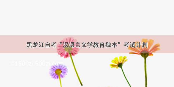 黑龙江自考“汉语言文学教育独本”考试计划