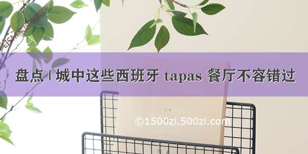 盘点 | 城中这些西班牙 tapas 餐厅不容错过