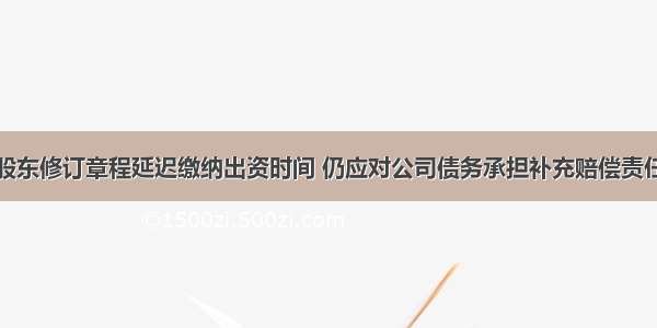 股东修订章程延迟缴纳出资时间 仍应对公司债务承担补充赔偿责任