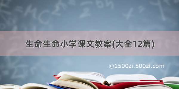 生命生命小学课文教案(大全12篇)