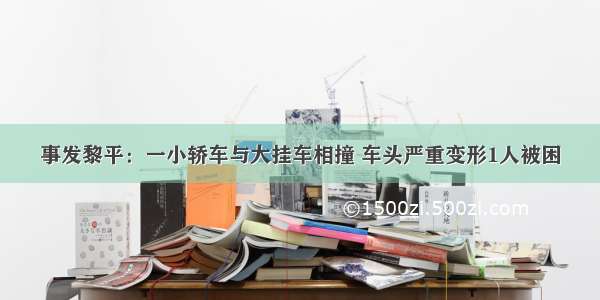 事发黎平：一小轿车与大挂车相撞 车头严重变形1人被困