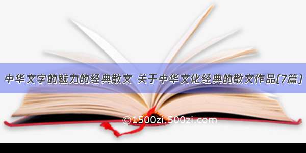 中华文字的魅力的经典散文 关于中华文化经典的散文作品(7篇)