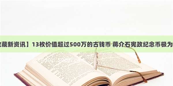 【收藏新资讯】13枚价值超过500万的古钱币 蒋介石宪政纪念币极为少见！