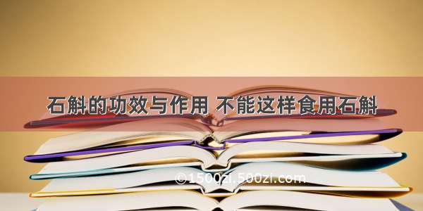 石斛的功效与作用 不能这样食用石斛