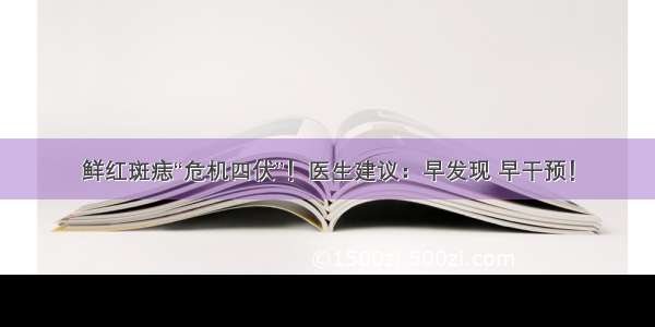 鲜红斑痣“危机四伏”！医生建议：早发现 早干预！