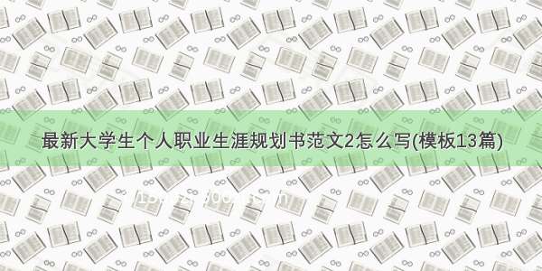 最新大学生个人职业生涯规划书范文2怎么写(模板13篇)