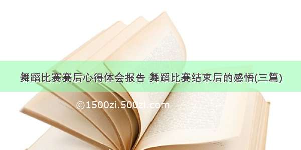 舞蹈比赛赛后心得体会报告 舞蹈比赛结束后的感悟(三篇)