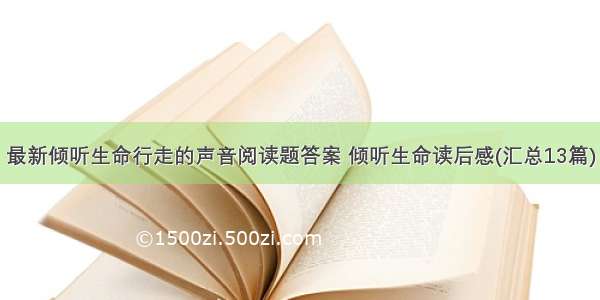 最新倾听生命行走的声音阅读题答案 倾听生命读后感(汇总13篇)