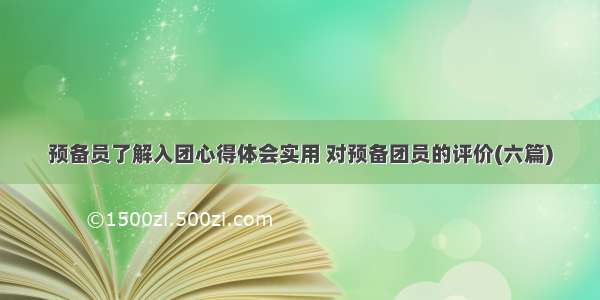 预备员了解入团心得体会实用 对预备团员的评价(六篇)