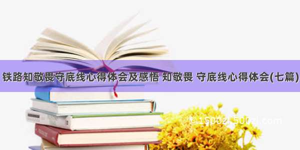 铁路知敬畏守底线心得体会及感悟 知敬畏 守底线心得体会(七篇)