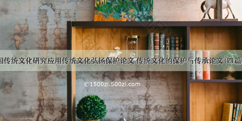 中国传统文化研究应用传统文化弘扬保护论文 传统文化的保护与传承论文(四篇)