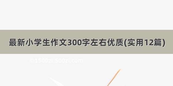 最新小学生作文300字左右优质(实用12篇)