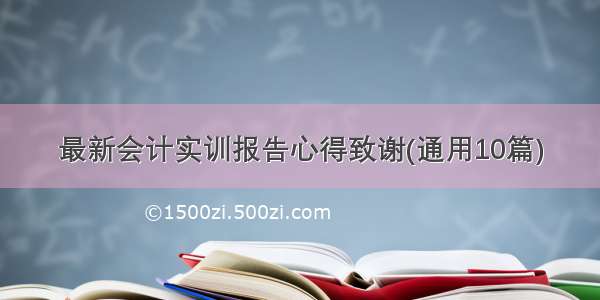 最新会计实训报告心得致谢(通用10篇)