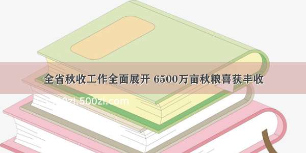 全省秋收工作全面展开 6500万亩秋粮喜获丰收