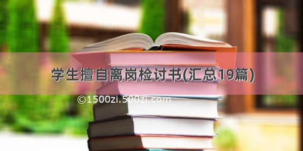 学生擅自离岗检讨书(汇总19篇)