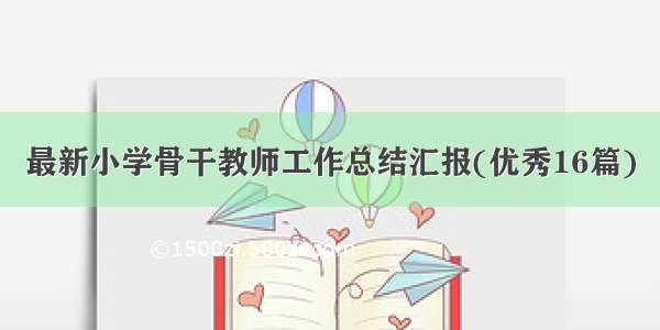 最新小学骨干教师工作总结汇报(优秀16篇)