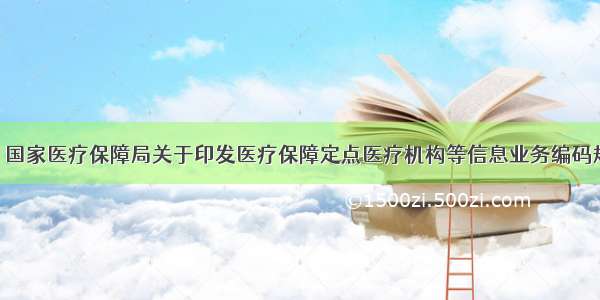 医疗资讯 | 国家医疗保障局关于印发医疗保障定点医疗机构等信息业务编码规则和方法