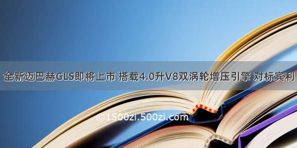 全新迈巴赫GLS即将上市 搭载4.0升V8双涡轮增压引擎 对标宾利