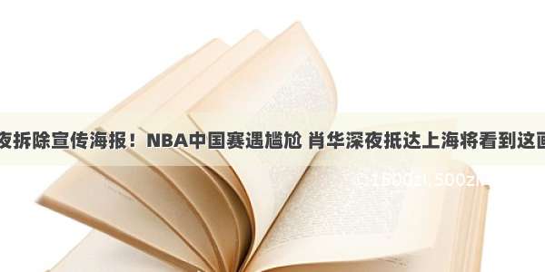 连夜拆除宣传海报！NBA中国赛遇尴尬 肖华深夜抵达上海将看到这画面