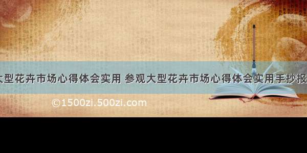 参观大型花卉市场心得体会实用 参观大型花卉市场心得体会实用手抄报(八篇)