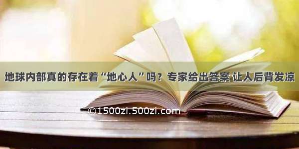 地球内部真的存在着“地心人”吗？专家给出答案 让人后背发凉