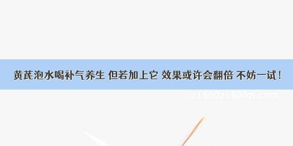 黄芪泡水喝补气养生 但若加上它 效果或许会翻倍 不妨一试！