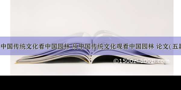 从中国传统文化看中国园林 从中国传统文化观看中国园林 论文(五篇)