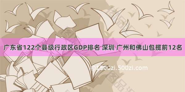 广东省122个县级行政区GDP排名 深圳 广州和佛山包揽前12名