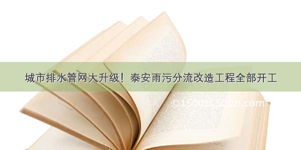 城市排水管网大升级！泰安雨污分流改造工程全部开工