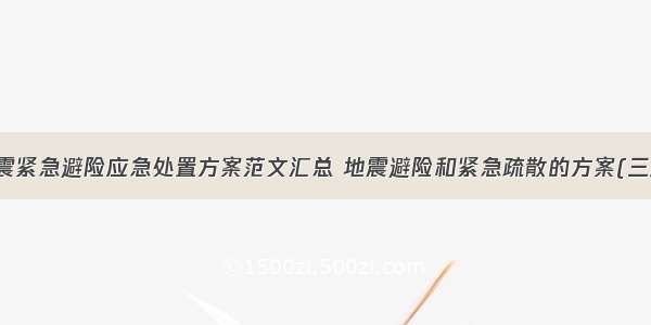 地震紧急避险应急处置方案范文汇总 地震避险和紧急疏散的方案(三篇)