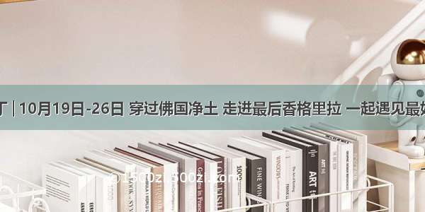 稻城·亚丁│10月19日-26日 穿过佛国净土 走进最后香格里拉 一起遇见最好的自己！