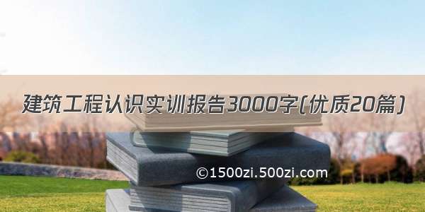 建筑工程认识实训报告3000字(优质20篇)