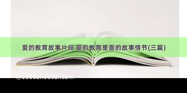 爱的教育故事片段 爱的教育里面的故事情节(三篇)