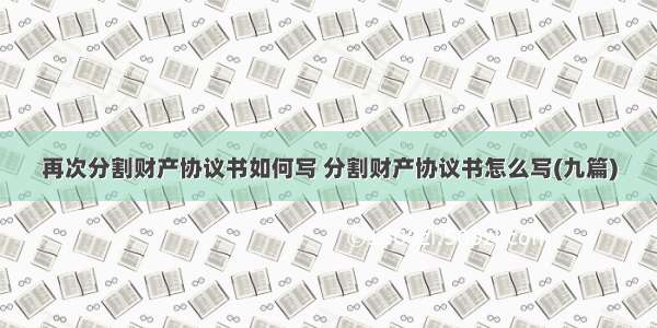 再次分割财产协议书如何写 分割财产协议书怎么写(九篇)