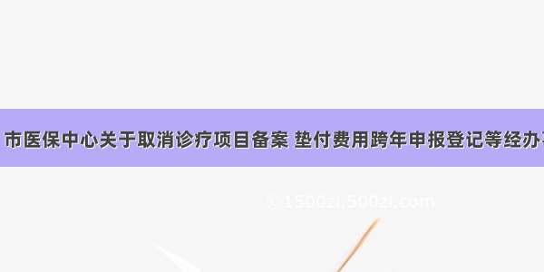 医保资讯 | 市医保中心关于取消诊疗项目备案 垫付费用跨年申报登记等经办事项的通知