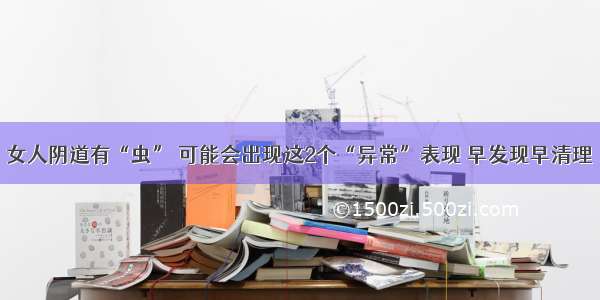 女人阴道有“虫” 可能会出现这2个“异常”表现 早发现早清理