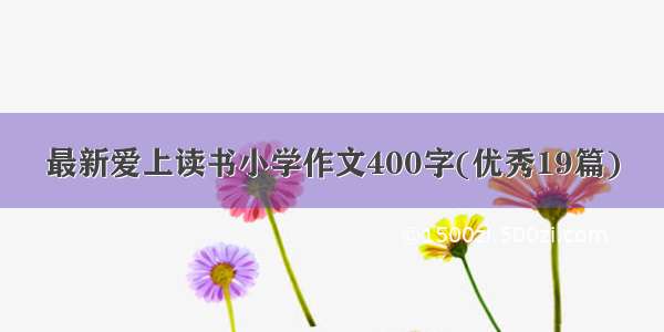 最新爱上读书小学作文400字(优秀19篇)