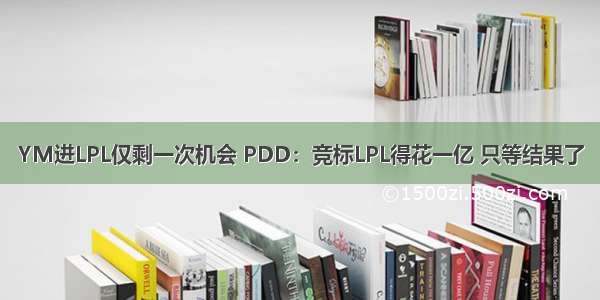 YM进LPL仅剩一次机会 PDD：竞标LPL得花一亿 只等结果了