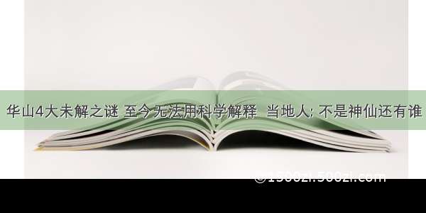 华山4大未解之谜 至今无法用科学解释  当地人: 不是神仙还有谁