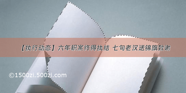 【执行动态】六年积案终得执结 七旬老汉送锦旗致谢