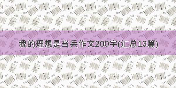 我的理想是当兵作文200字(汇总13篇)