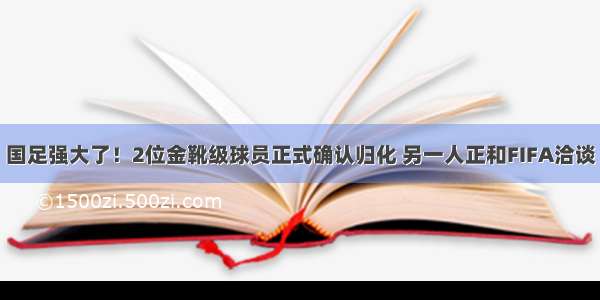 国足强大了！2位金靴级球员正式确认归化 另一人正和FIFA洽谈