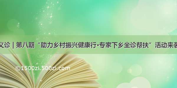 义诊 | 第八期“助力乡村振兴健康行·专家下乡坐诊帮扶”活动来袭