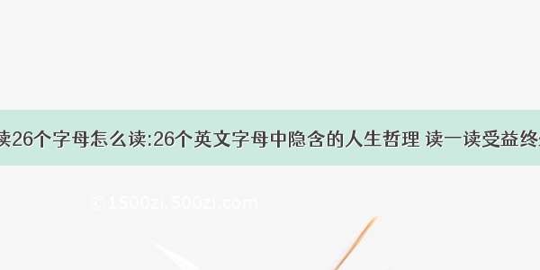 教读26个字母怎么读:26个英文字母中隐含的人生哲理 读一读受益终生！